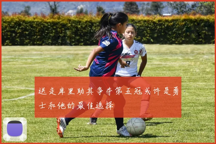 送走库里助其争夺第五冠或许是勇士和他的最佳选择