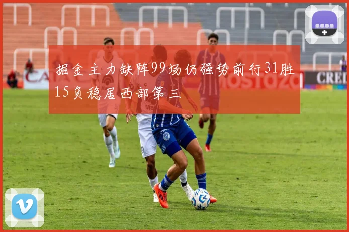 掘金主力缺阵99场仍强势前行31胜15负稳居西部第三
