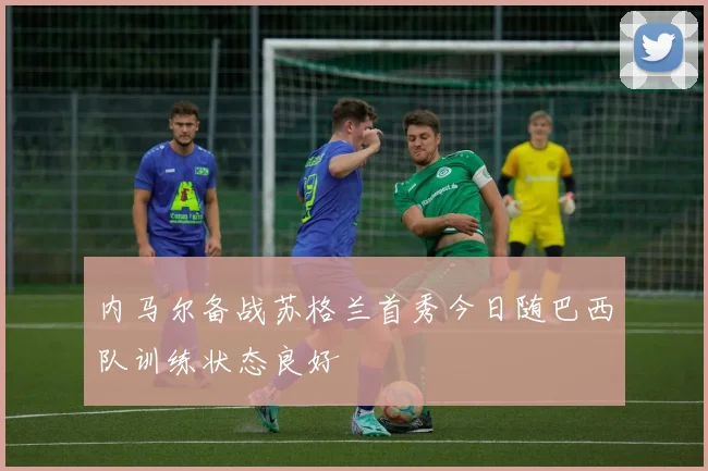 内马尔备战苏格兰首秀今日随巴西队训练状态良好
