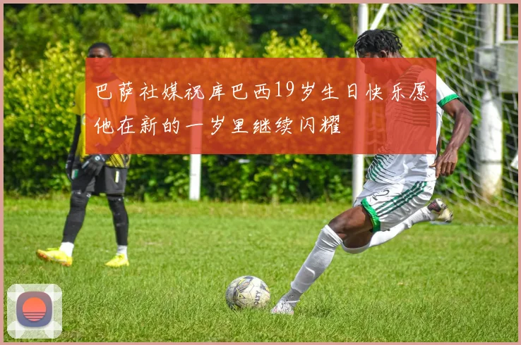 巴萨社媒祝库巴西19岁生日快乐愿他在新的一岁里继续闪耀
