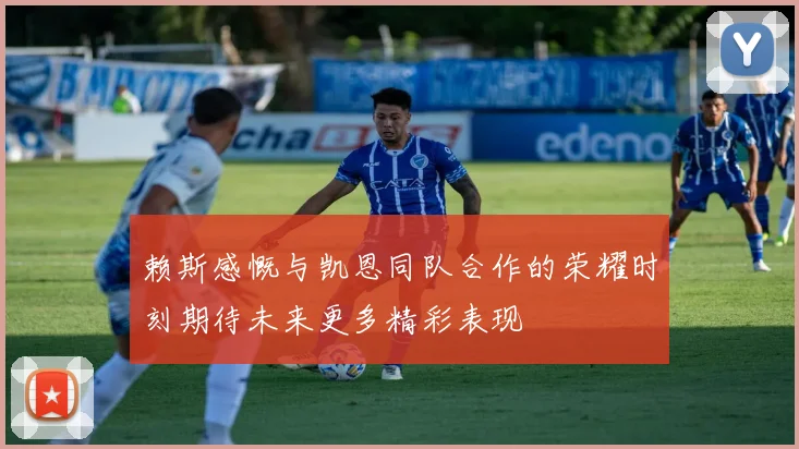 赖斯感慨与凯恩同队合作的荣耀时刻期待未来更多精彩表现