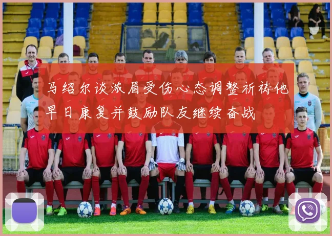 马绍尔谈浓眉受伤心态调整祈祷他早日康复并鼓励队友继续奋战