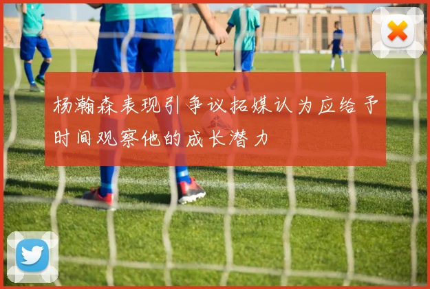 杨瀚森表现引争议拓媒认为应给予时间观察他的成长潜力