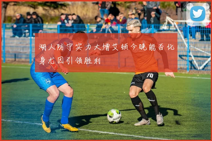 湖人防守实力大增艾顿今晚能否化身尤因引领胜利