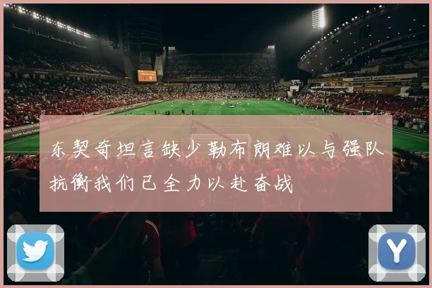东契奇坦言缺少勒布朗难以与强队抗衡我们已全力以赴奋战