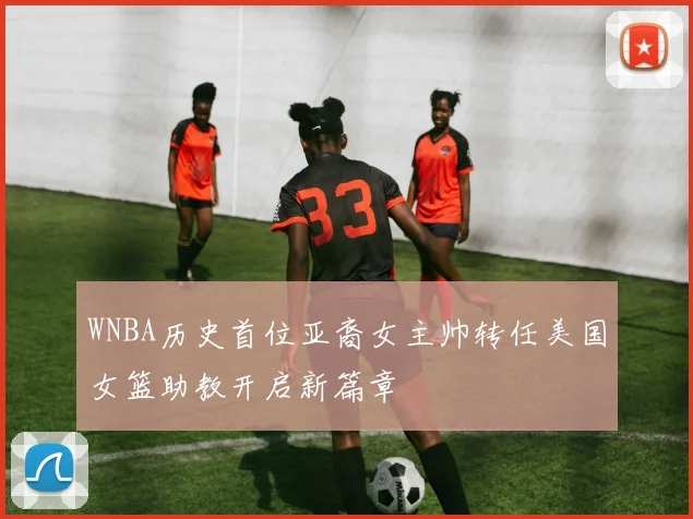 WNBA历史首位亚裔女主帅转任美国女篮助教开启新篇章