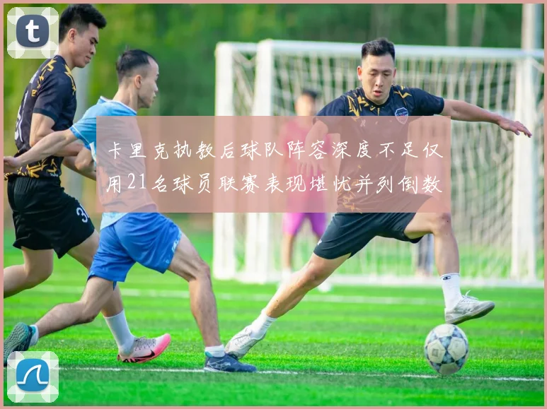 卡里克执教后球队阵容深度不足仅用21名球员联赛表现堪忧并列倒数第一