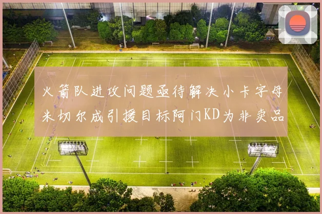 火箭队进攻问题亟待解决小卡字母米切尔成引援目标阿门KD为非卖品