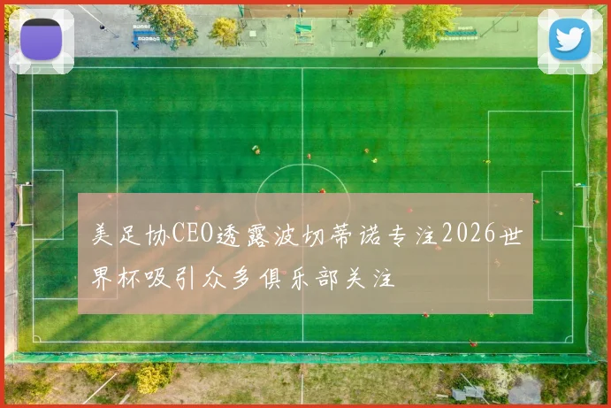 美足协CEO透露波切蒂诺专注2026世界杯吸引众多俱乐部关注