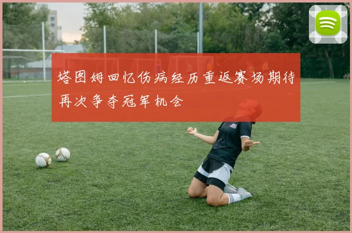 塔图姆回忆伤病经历重返赛场期待再次争夺冠军机会