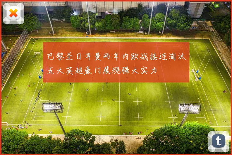 巴黎圣日耳曼两年内欧战接连淘汰五大英超豪门展现强大实力