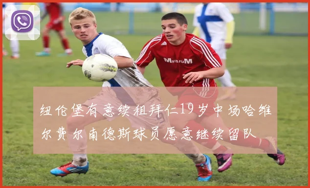 纽伦堡有意续租拜仁19岁中场哈维尔费尔南德斯球员愿意继续留队