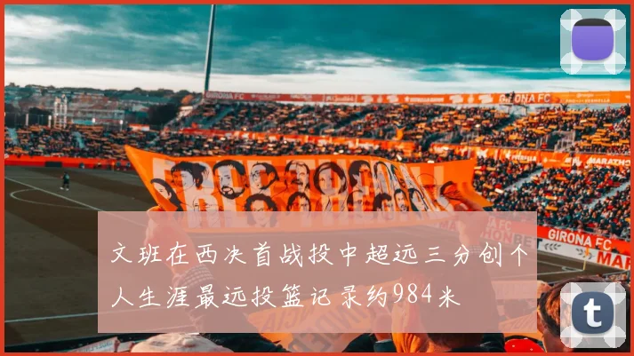 文班在西决首战投中超远三分创个人生涯最远投篮记录约984米