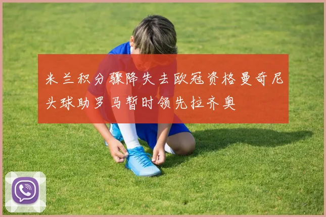 米兰积分骤降失去欧冠资格曼奇尼头球助罗马暂时领先拉齐奥