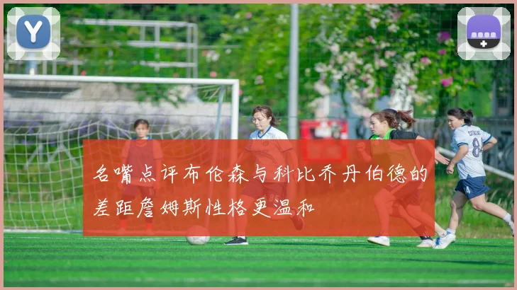 名嘴点评布伦森与科比乔丹伯德的差距詹姆斯性格更温和