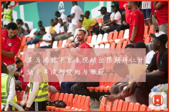罗马诺称卡尔表现超出预期拜仁计划今年谈判续约与涨薪