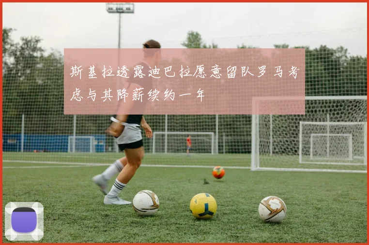 斯基拉透露迪巴拉愿意留队罗马考虑与其降薪续约一年