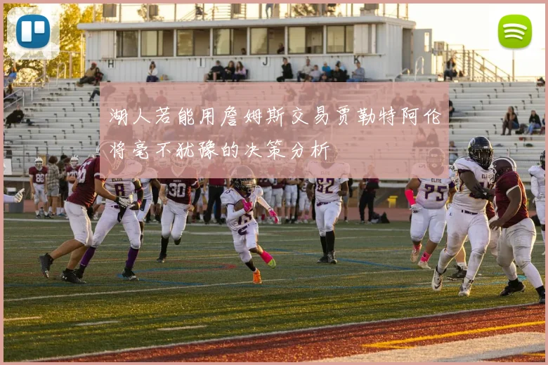 湖人若能用詹姆斯交易贾勒特阿伦将毫不犹豫的决策分析