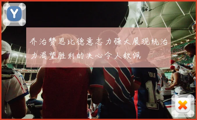 乔治赞恩比德意志力强大展现统治力渴望胜利的决心令人钦佩