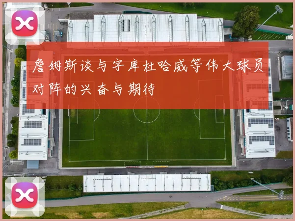 詹姆斯谈与字库杜哈威等伟大球员对阵的兴奋与期待