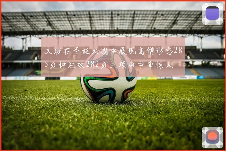 文班在圣诞大战中展现高僧形态285分钟狂砍282分三项命中率惊人
