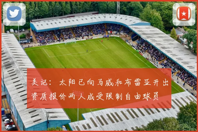 美记：太阳已向马威和布雷亚开出资质报价两人成受限制自由球员