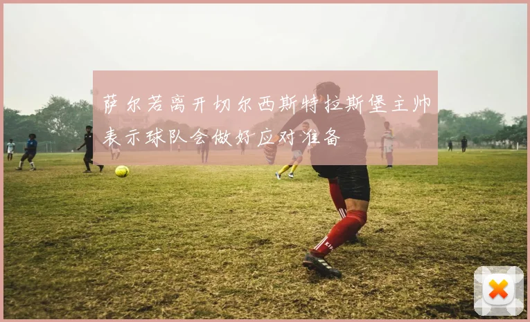 萨尔若离开切尔西斯特拉斯堡主帅表示球队会做好应对准备