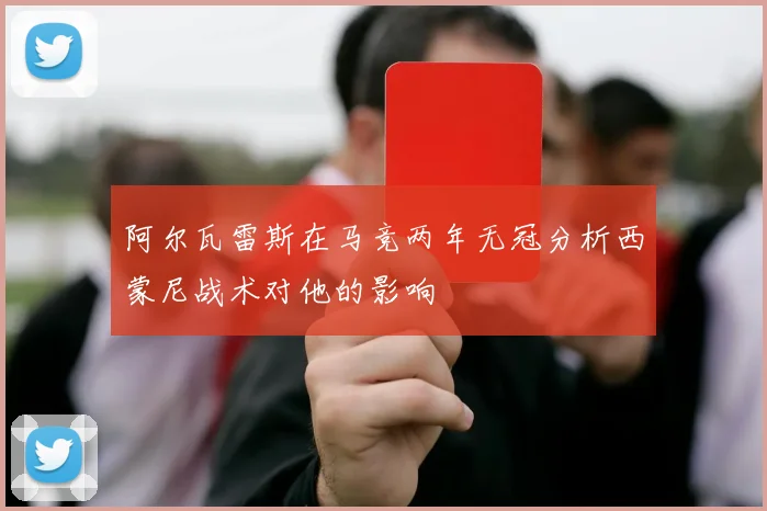 阿尔瓦雷斯在马竞两年无冠分析西蒙尼战术对他的影响