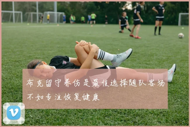 布克留守养伤是最佳选择随队客场不如专注恢复健康