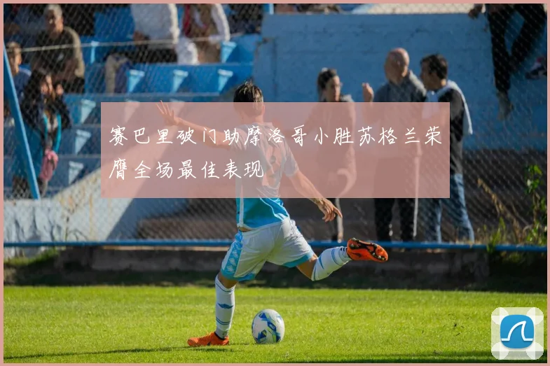 赛巴里破门助摩洛哥小胜苏格兰荣膺全场最佳表现